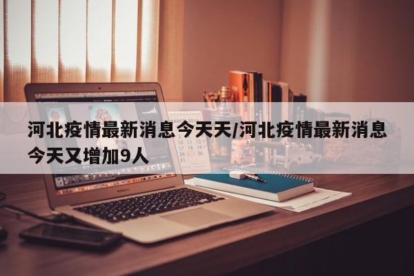 河北疫情最新消息今天天/河北疫情最新消息今天又增加9人