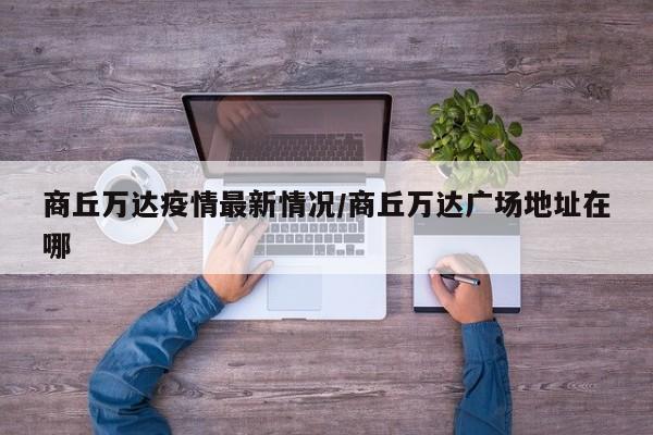 商丘万达疫情最新情况/商丘万达广场地址在哪