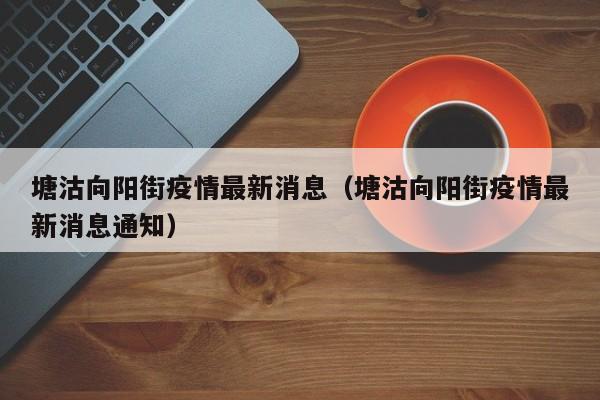 塘沽向阳街疫情最新消息（塘沽向阳街疫情最新消息通知）