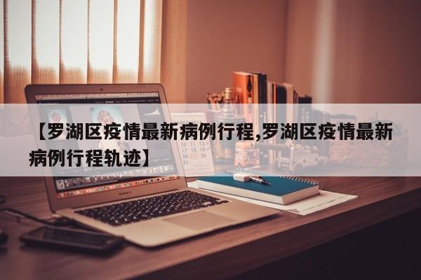 【罗湖区疫情最新病例行程,罗湖区疫情最新病例行程轨迹】