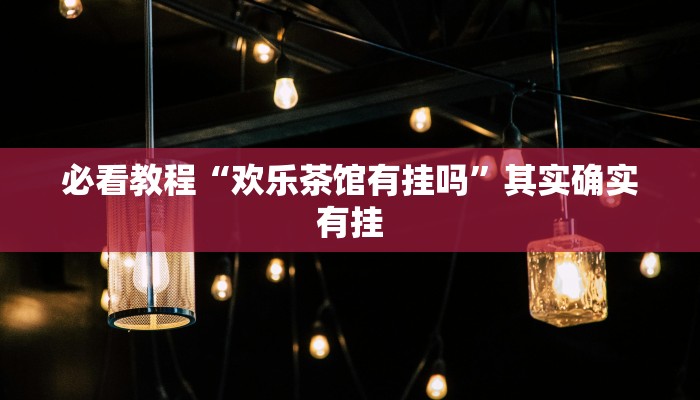 必看教程“欢乐茶馆有挂吗”其实确实有挂