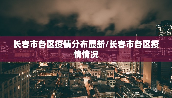 长春市各区疫情分布最新/长春市各区疫情情况