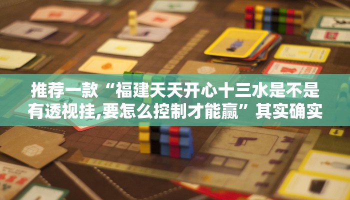 推荐一款“福建天天开心十三水是不是有透视挂,要怎么控制才能赢”其实确实有挂