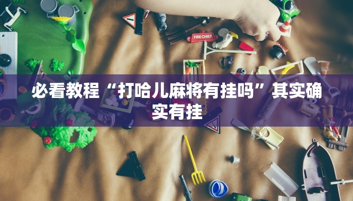 必看教程“打哈儿麻将有挂吗”其实确实有挂