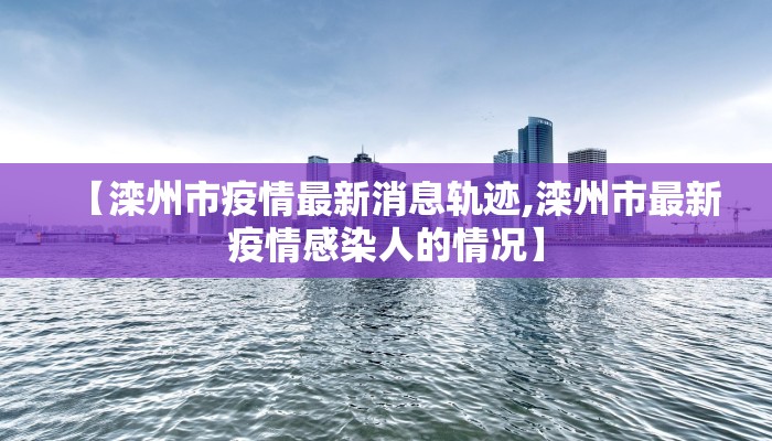 【滦州市疫情最新消息轨迹,滦州市最新疫情感染人的情况】