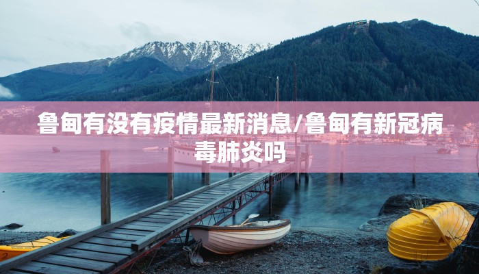 鲁甸有没有疫情最新消息/鲁甸有新冠病毒肺炎吗