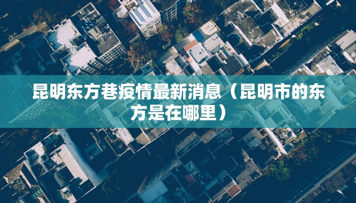 昆明东方巷疫情最新消息（昆明市的东方是在哪里）