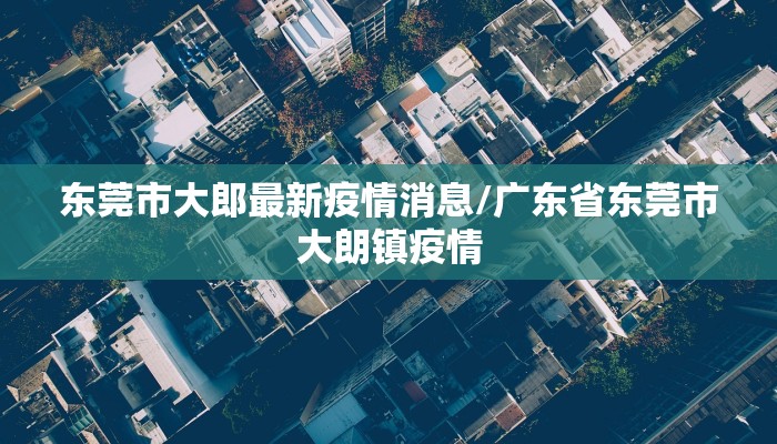 东莞市大郎最新疫情消息/广东省东莞市大朗镇疫情
