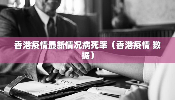 香港疫情最新情况病死率（香港疫情 数据）