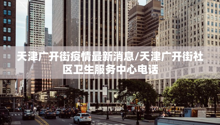 天津广开街疫情最新消息/天津广开街社区卫生服务中心电话