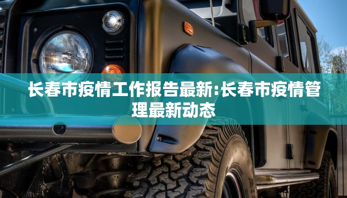 长春市疫情工作报告最新:长春市疫情管理最新动态