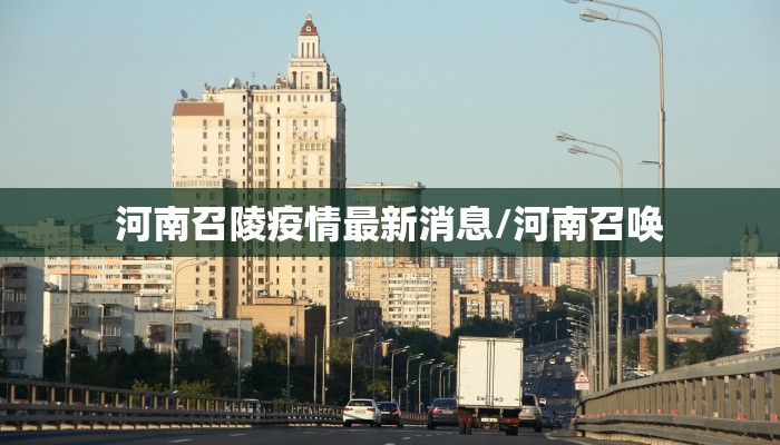 河南召陵疫情最新消息/河南召唤
