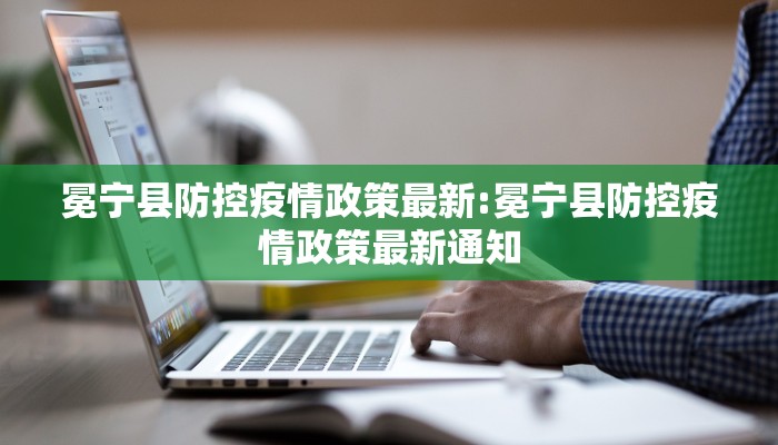 冕宁县防控疫情政策最新:冕宁县防控疫情政策最新通知