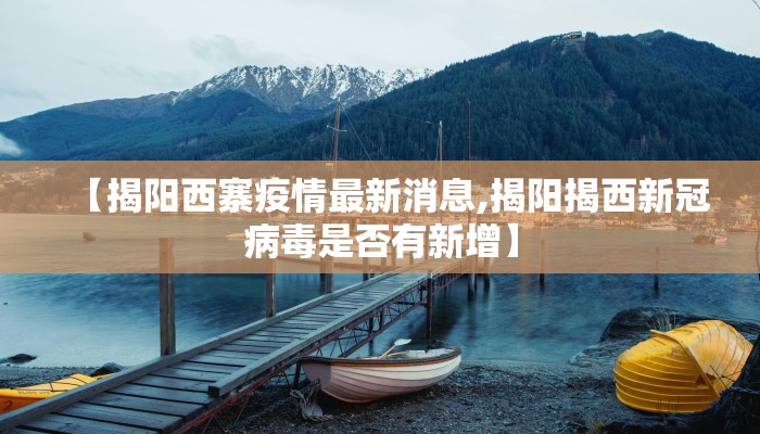 【揭阳西寨疫情最新消息,揭阳揭西新冠病毒是否有新增】