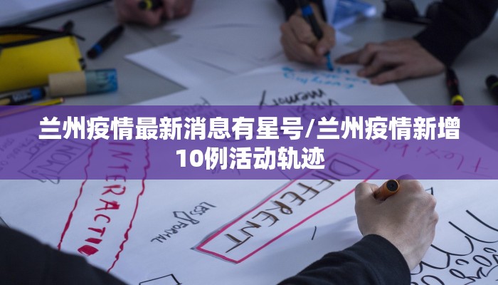 兰州疫情最新消息有星号/兰州疫情新增10例活动轨迹