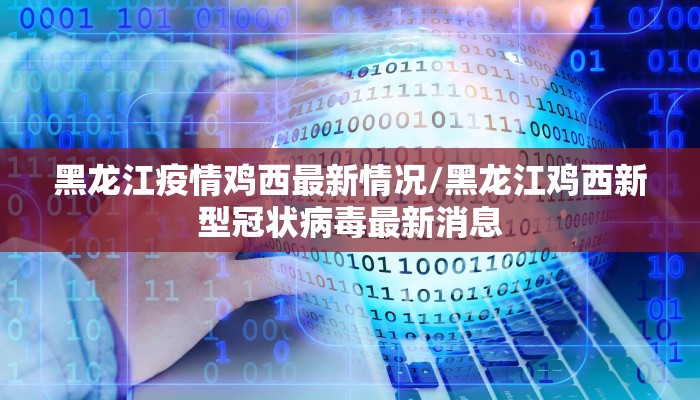黑龙江疫情鸡西最新情况/黑龙江鸡西新型冠状病毒最新消息