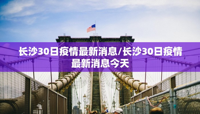 长沙30日疫情最新消息/长沙30日疫情最新消息今天