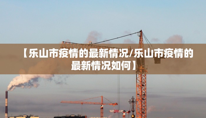 【乐山市疫情的最新情况/乐山市疫情的最新情况如何】