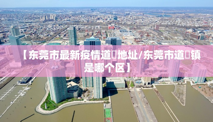 【东莞市最新疫情道滘地址/东莞市道滘镇是哪个区】