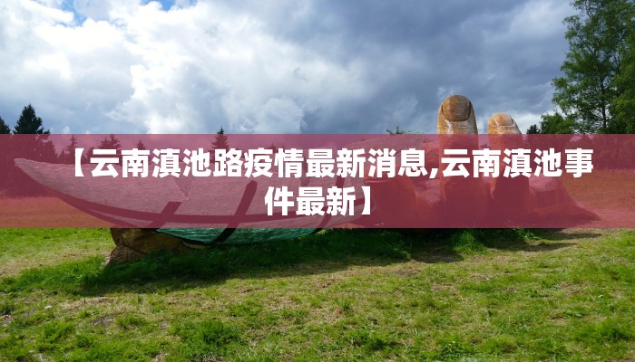 【云南滇池路疫情最新消息,云南滇池事件最新】