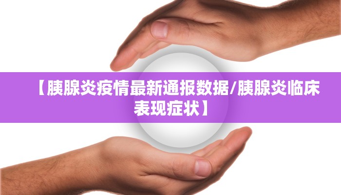 【胰腺炎疫情最新通报数据/胰腺炎临床表现症状】