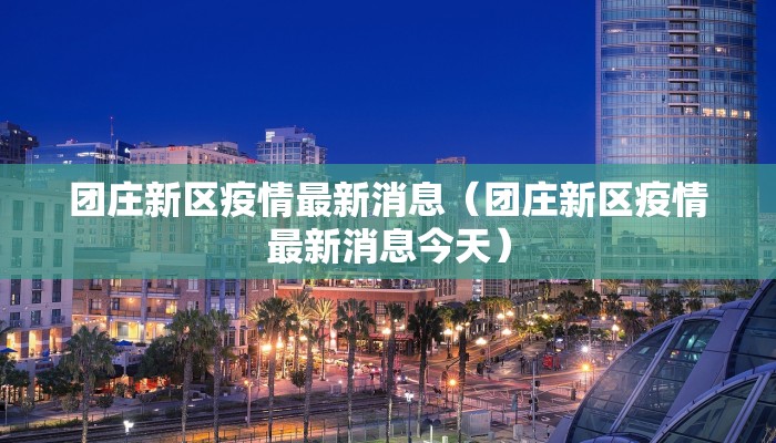 团庄新区疫情最新消息（团庄新区疫情最新消息今天）
