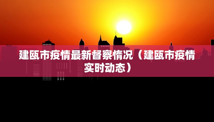 建瓯市疫情最新督察惰况（建瓯市疫情实时动态）