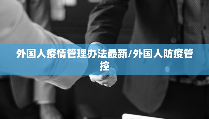 外国人疫情管理办法最新/外国人防疫管控