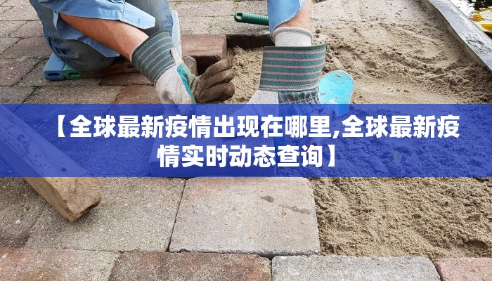 【全球最新疫情出现在哪里,全球最新疫情实时动态查询】