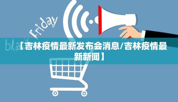 【吉林疫情最新发布会消息/吉林疫情最新新闻】