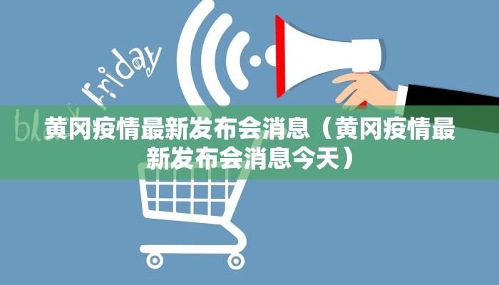 黄冈疫情最新发布会消息（黄冈疫情最新发布会消息今天）