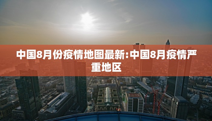 中国8月份疫情地图最新:中国8月疫情严重地区