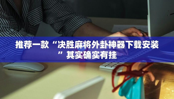 推荐一款“决胜麻将外卦神器下载安装”其实确实有挂