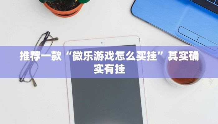 推荐一款“微乐游戏怎么买挂”其实确实有挂