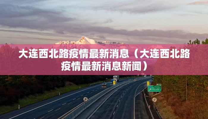 大连西北路疫情最新消息（大连西北路疫情最新消息新闻）