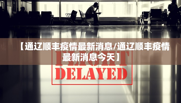 【通辽顺丰疫情最新消息/通辽顺丰疫情最新消息今天】