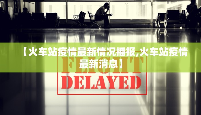 【火车站疫情最新情况播报,火车站疫情最新消息】