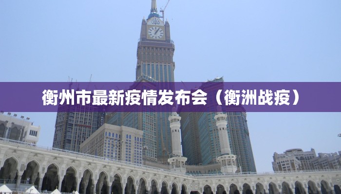 衡州市最新疫情发布会（衡洲战疫）