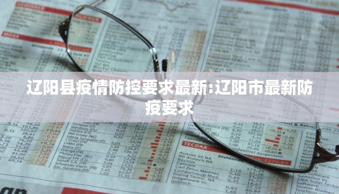 辽阳县疫情防控要求最新:辽阳市最新防疫要求