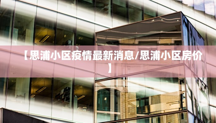 【思浦小区疫情最新消息/思浦小区房价】