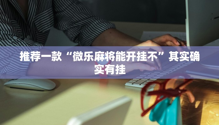 推荐一款“微信微乐麻将开挂版本软件”其实确实有挂