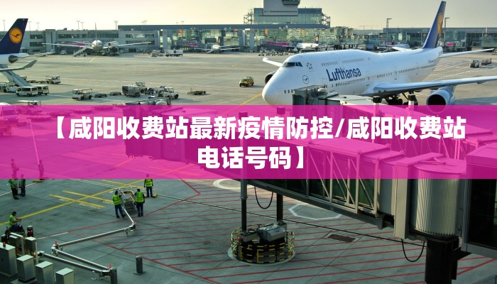 【咸阳收费站最新疫情防控/咸阳收费站电话号码】