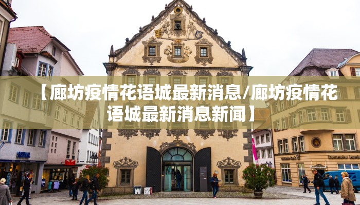 【廊坊疫情花语城最新消息/廊坊疫情花语城最新消息新闻】