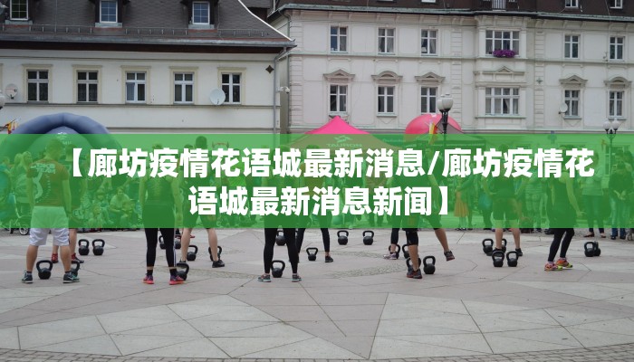 【廊坊疫情花语城最新消息/廊坊疫情花语城最新消息新闻】