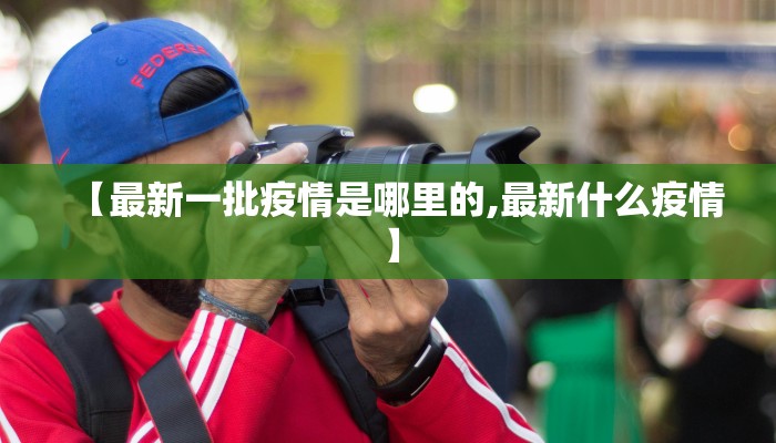 【最新一批疫情是哪里的,最新什么疫情】