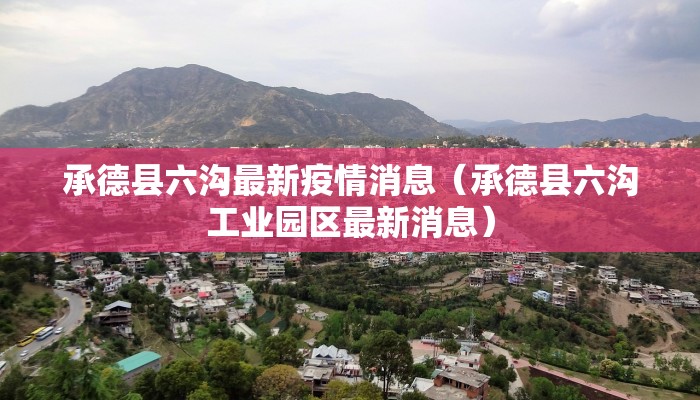 承德县六沟最新疫情消息（承德县六沟工业园区最新消息）