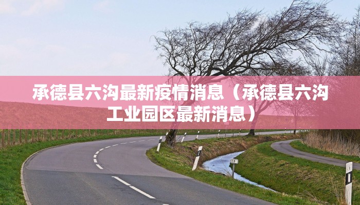 承德县六沟最新疫情消息（承德县六沟工业园区最新消息）