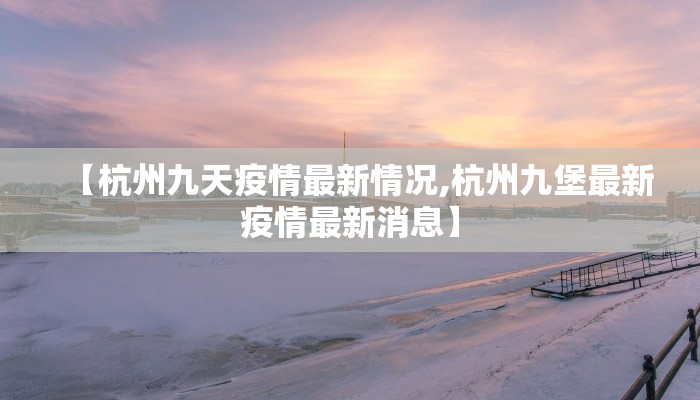 【杭州九天疫情最新情况,杭州九堡最新疫情最新消息】