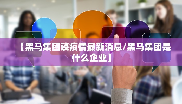 【黑马集团谈疫情最新消息/黑马集团是什么企业】