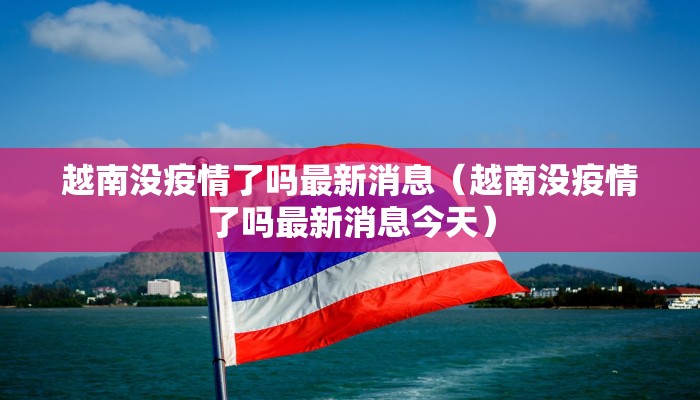 越南没疫情了吗最新消息（越南没疫情了吗最新消息今天）